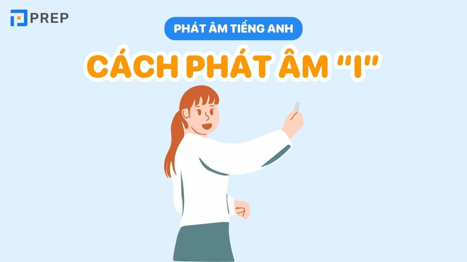 Bật mí cách phát âm I trong tiếng Anh chuẩn người bản xứ