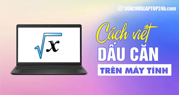 4 cách viết dấu căn trên máy tính Windows và MacOS trong mọi trường hợp